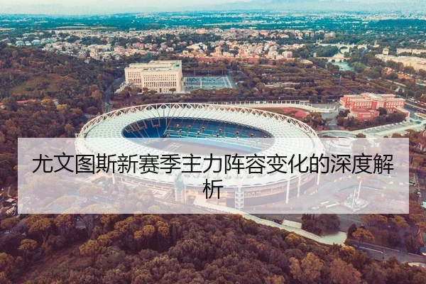 尤文图斯新赛季主力阵容变化的深度解析（kaiyun）